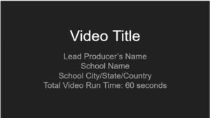 An example title slide that includes the video title, lead producer's name, school name, school city/state/country, and video runtime.